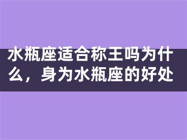 水瓶座适合称王吗为什么，身为水瓶座的好处