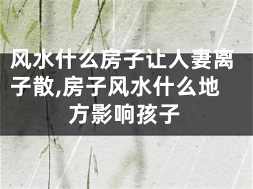 风水什么房子让人妻离子散,房子风水什么地方影响孩子 
