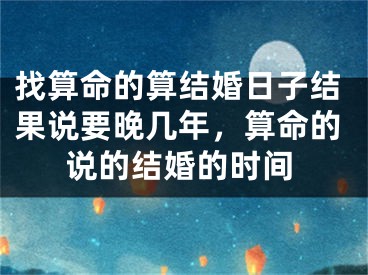 找算命的算结婚日子结果说要晚几年，算命的说的结婚的时间