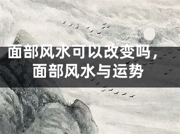 面部风水可以改变吗，面部风水与运势 
