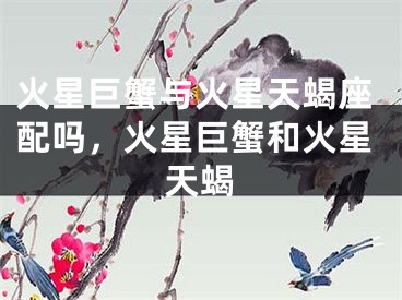 火星巨蟹与火星天蝎座配吗，火星巨蟹和火星天蝎