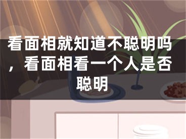 看面相就知道不聪明吗，看面相看一个人是否聪明