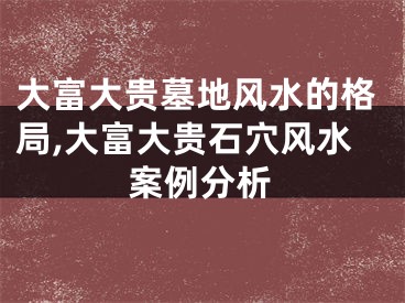 大富大贵墓地风水的格局,大富大贵石穴风水案例分析