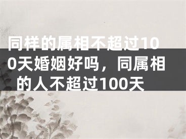 同样的属相不超过100天婚姻好吗,同属相的人不超过100天
