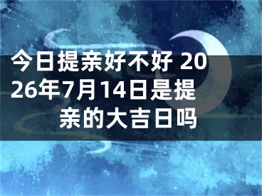 今日提亲好不好 2026年7月14日是提亲的大吉日吗