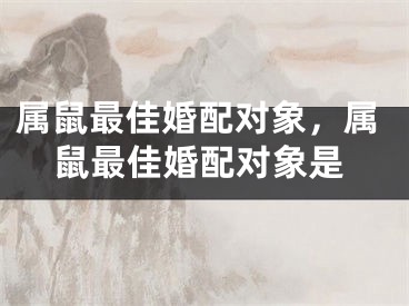 属鼠最佳婚配对象，属鼠最佳婚配对象是