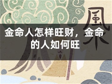 金命人怎样旺财，金命的人如何旺