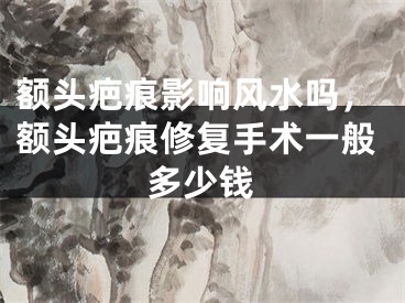 额头疤痕影响风水吗，额头疤痕修复手术一般多少钱