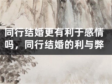 同行结婚更有利于感情吗，同行结婚的利与弊