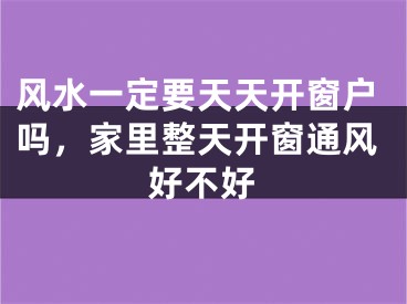 风水一定要天天开窗户吗，家里整天开窗通风好不好