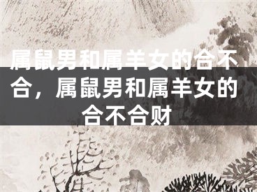 属鼠男和属羊女的合不合，属鼠男和属羊女的合不合财