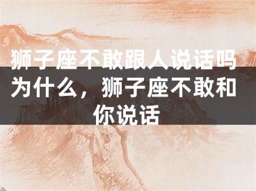 狮子座不敢跟人说话吗为什么,狮子座不敢和你说话