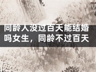 同龄人没过百天能结婚吗女生，同龄不过百天