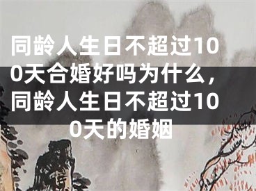 同龄人生日不超过100天合婚好吗为什么，同龄人生日不超过100天的婚姻