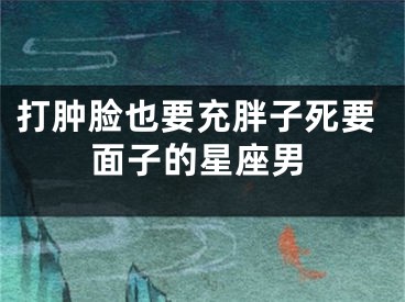 打肿脸也要充胖子死要面子的星座男