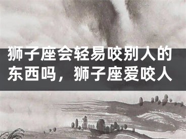 狮子座会轻易咬别人的东西吗，狮子座爱咬人
