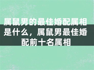 属鼠男的最佳婚配属相是什么，属鼠男最佳婚配前十名属相