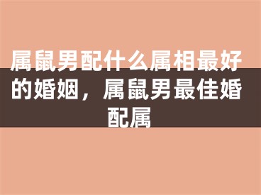 属鼠男配什么属相最好的婚姻，属鼠男最佳婚配属