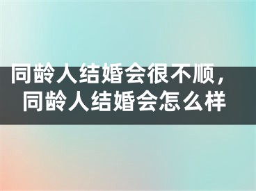 同龄人结婚会很不顺，同龄人结婚会怎么样