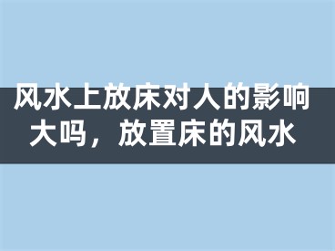 风水上放床对人的影响大吗，放置床的风水