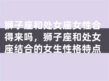 狮子座和处女座女性合得来吗，狮子座和处女座结合的女生性格特点