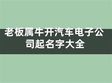 老板属牛开汽车电子公司起名字大全