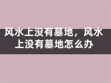 风水上没有墓地,风水上没有墓地怎么办