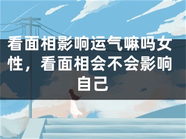 看面相影响运气嘛吗女性，看面相会不会影响自己