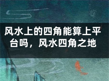 风水上的四角能算上平台吗,风水四角之地