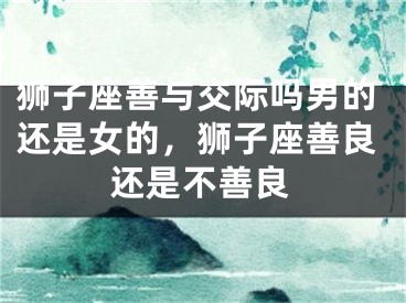 狮子座善与交际吗男的还是女的,狮子座善良还是不善良