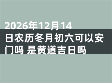 2026年12月14日农历冬月初六可以安门吗 是黄道吉日吗