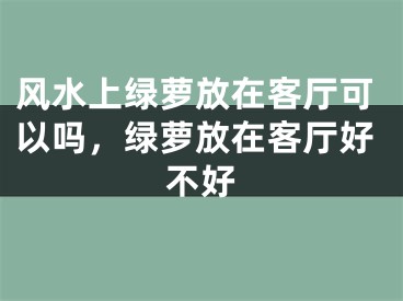 风水上绿萝放在客厅可以吗,绿萝放在客厅好不好