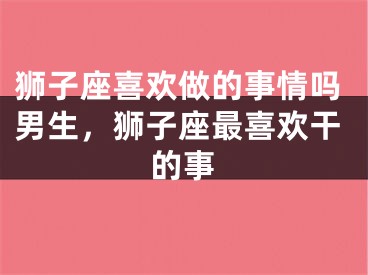 狮子座喜欢做的事情吗男生,狮子座最喜欢干的事