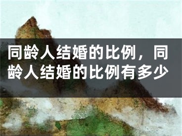 同龄人结婚的比例，同龄人结婚的比例有多少