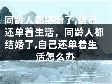 同龄人都结婚了,自己还单着生活，同龄人都结婚了,自己还单着生活怎么办
