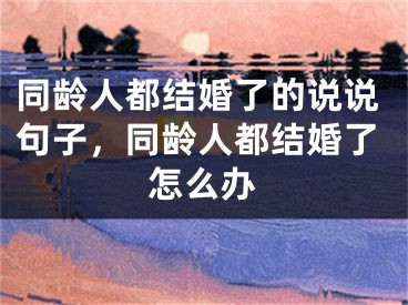同龄人都结婚了的说说句子，同龄人都结婚了怎么办