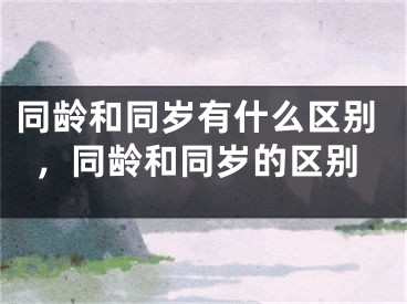 同龄和同岁有什么区别，同龄和同岁的区别