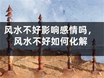 风水不好影响感情吗，风水不好如何化解