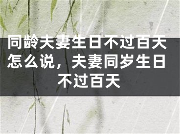 同龄夫妻生日不过百天怎么说,夫妻同岁生日不过百天