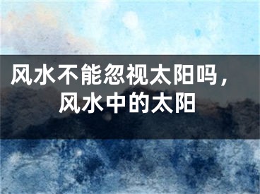 风水不能忽视太阳吗，风水中的太阳