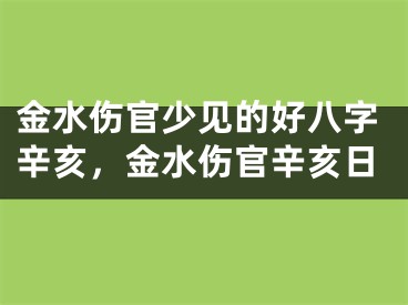 金水伤官少见的好八字辛亥，金水伤官辛亥日
