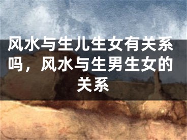 风水与生儿生女有关系吗，风水与生男生女的关系