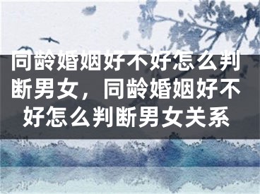 同龄婚姻好不好怎么判断男女，同龄婚姻好不好怎么判断男女关系