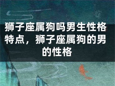 狮子座属狗吗男生性格特点，狮子座属狗的男的性格