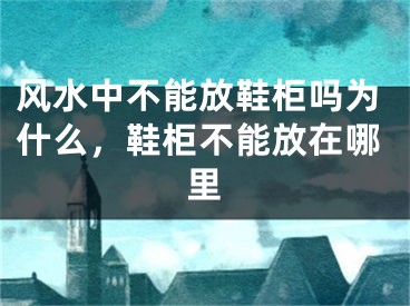 风水中不能放鞋柜吗为什么，鞋柜不能放在哪里