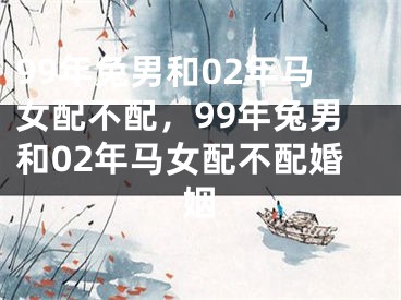 99年兔男和02年马女配不配，99年兔男和02年马女配不配婚姻