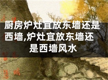 厨房炉灶宜放东墙还是西墙,炉灶宜放东墙还是西墙风水