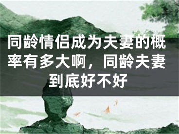 同龄情侣成为夫妻的概率有多大啊，同龄夫妻到底好不好