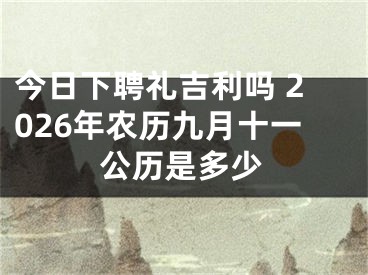 今日下聘礼吉利吗 2026年农历九月十一公历是多少