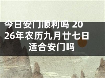今日安门顺利吗 2026年农历九月廿七日适合安门吗